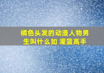 橘色头发的动漫人物男生叫什么如 灌篮高手